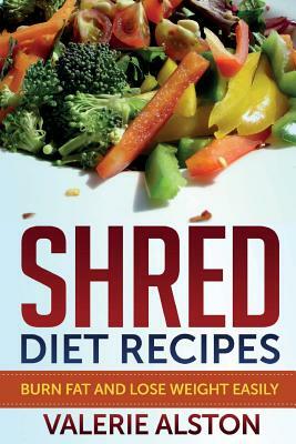 Shred Diet Recipes: Burn Fat and Lose Weight Easily by Valerie Alston