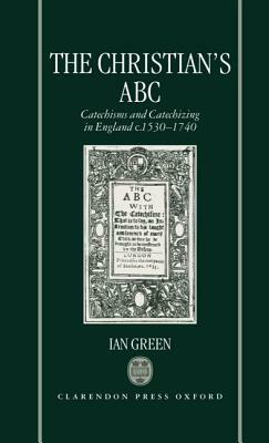 The Christian's ABC: Catechisms and Catechizing in England C. 1530-1740 by Ian Green