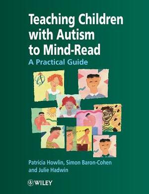 Teaching Children with Autism to Mind-Read: A Practical Guide for Teachers and Parents by Simon Baron-Cohen, Julie A. Hadwin, Patricia Howlin