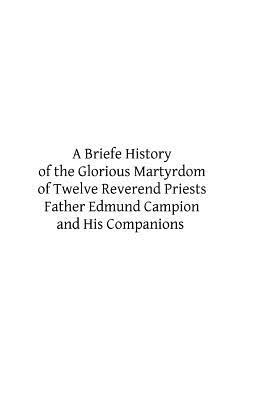 A Briefe History of the Glorious Martyrdom of Twelve Reverend Priests Father Edmund Campion and His Companions by William Cardinal Allen