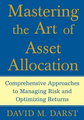 Mastering the Art of Asset Allocation: Comprehensive Approaches to Managing Risk and Optimizing Returns by David M. Darst