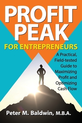 Profit Peak for Entrepreneurs: A Practical, Field-tested Guide to Maximizing Profit and Optimizing Cash Flow by Peter Baldwin