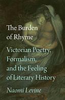 The Burden of Rhyme: Victorian Poetry, Formalism, and the Feeling of Literary History by Naomi Levine