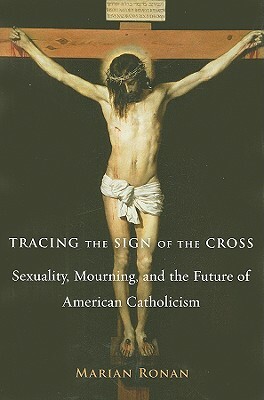 Tracing the Sign of the Cross: Sexuality, Mourning, and the Future of American Catholicism by Marian Ronan