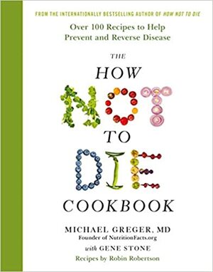 The How Not To Die Cookbook: Over 100 Recipes to Help Prevent and Reverse Disease by Michael Greger