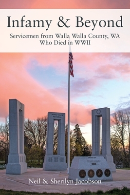 Infamy and Beyond: Servicemen from Walla Walla County, WA Who Died in WWII by Sherilyn Jacobson, Neil Jacobson