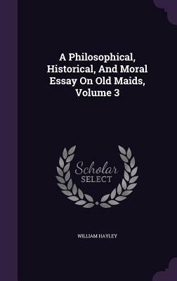 A Philosophical, Historical, and Moral Essay on Old Maids, Volume 3 by William Hayley