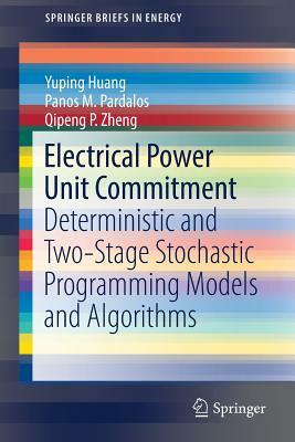 Electrical Power Unit Commitment: Deterministic and Two-Stage Stochastic Programming Models and Algorithms by Qipeng P. Zheng, Yuping Huang, Panos M. Pardalos