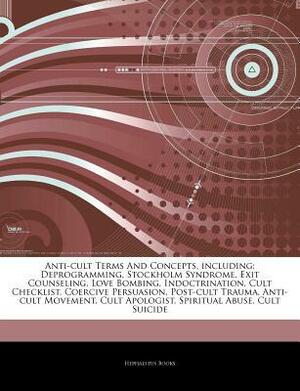 Articles on Anti-Cult Terms and Concepts, Including: Deprogramming, Stockholm Syndrome, Exit Counseling, Love Bombing, Indoctrination, Cult Checklist, Coercive Persuasion, Post-Cult Trauma, Anti-Cult Movement, Cult Apologist by Hephaestus Books