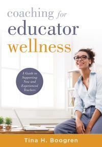 Coaching for Educator Wellness: A Guide to Supporting New and Experienced Teachers by Tina Boogren
