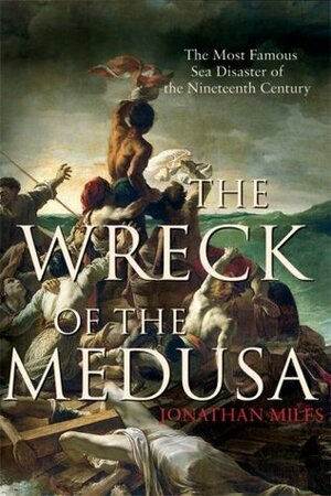 The Wreck of the Medusa: The Most Famous Sea Disaster of the Nineteenth Century by Jonathan Miles