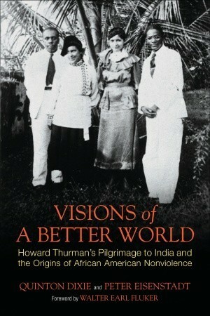 Visions of a Better World: Howard Thurman's Pilgrimage to India and the Origins of African American Nonviolence by Peter Eisenstadt, Quinton Dixie