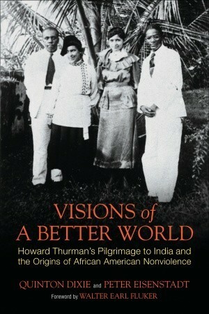 Visions of a Better World: Howard Thurman's Pilgrimage to India and the Origins of African American Nonviolence by Quinton Dixie, Peter Eisenstadt