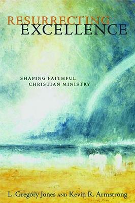 Resurrecting Excellence: Shaping Faithful Christian Ministry by L. Gregory Jones, Kevin R. Armstrong