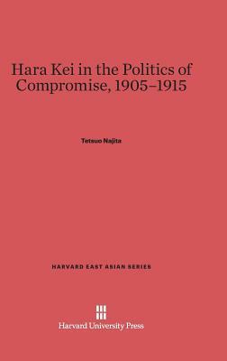 Hara Kei in the Politics of Compromise, 1905-1915 by Tetsuo Najita