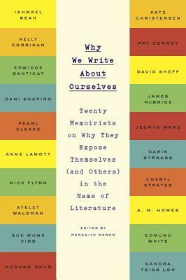 Why We Write about Ourselves: Twenty Memoirists on Why They Expose Themselves (and Others) in the Name of Literature by 