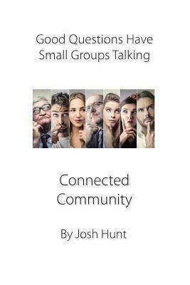 Good Questions Have Small Groups Talking: Connected Community: Connected Community by Josh Hunt