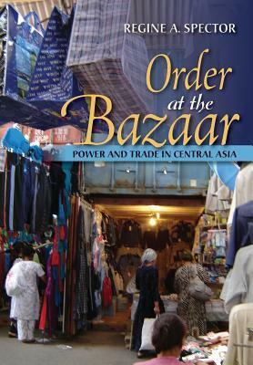 Order at the Bazaar: Power and Trade in Central Asia by Regine A Spector