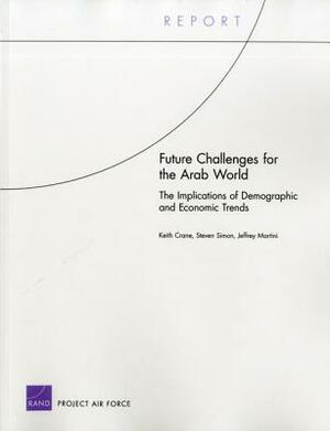 Future Challenges for the Arab World: The Implications of Demographic and Economic Trends by Steven Simon, Jeffrey Martini, Keith Crane