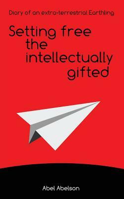 Setting free the intellectually gifted: Diary of an extra-terrestrial Earthling by Abel Abelson