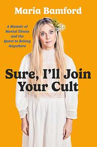 Sure, I'll Join Your Cult: A Memoir of Mental Illness and the Quest to Belong Anywhere by Maria Bamford, Maria Bamford