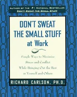 Don't Sweat the Small Stuff at Work: Simple Ways to Minimize Stress and Conflict While Bringing Out the Best in Yourself and Others by Richard Carlson