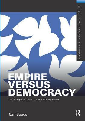 Empire Versus Democracy: The Triumph of Corporate and Military Power by Carl Boggs