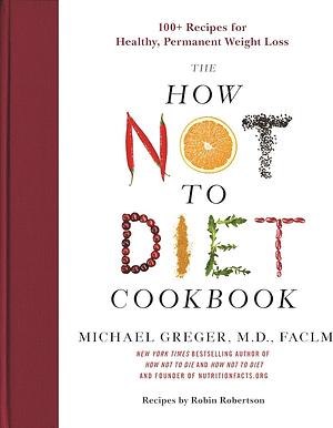 The How Not to Diet Cookbook: 100+ Recipes for Healthy, Permanent Weight Loss by Michael Greger