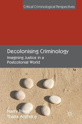 Decolonising Criminology: Imagining Justice in a Postcolonial World by Harry Blagg, Thalia Anthony