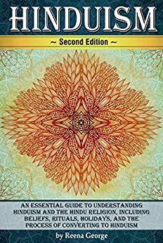 Hinduism: An Essential Guide to Understanding Hinduism and the Hindu Religion, Including Beliefs, Rituals, Holidays, and the Process of Converting to Hinduism by Reena George