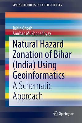 Natural Hazard Zonation of Bihar (India) Using Geoinformatics: A Schematic Approach by Anirban Mukhopadhyay, Tuhin Ghosh