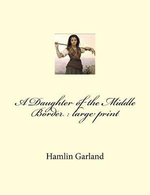 A Daughter of the Middle Border: large print by Hamlin Garland