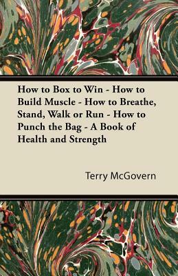 How to Box to Win - How to Build Muscle - How to Breathe, Stand, Walk or Run - How to Punch the Bag - A Book of Health and Strength by Terry McGovern