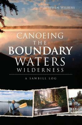 Canoeing the Boundary Waters Wilderness: A Sawbill Log by Stephen Wilbers