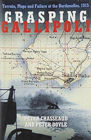 Grasping Gallipoli: Terrain, Maps and Failure at the Dardanelles, 1915 by Peter Chasseaud, Peter Doyle