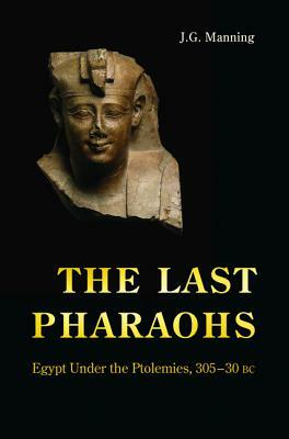 The Last Pharaohs: Egypt Under the Ptolemies, 305-30 BC by J. G. Manning