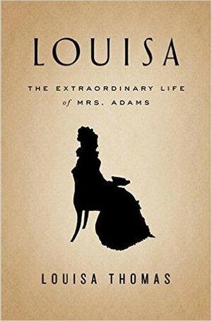 Louisa: The Extraordinary Life of Mrs. Adams by Louisa Thomas