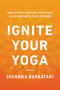 Ignite Your Yoga: How to Live, Practice, and Teach as an Authentic Yoga Steward by Susanna Barkataki
