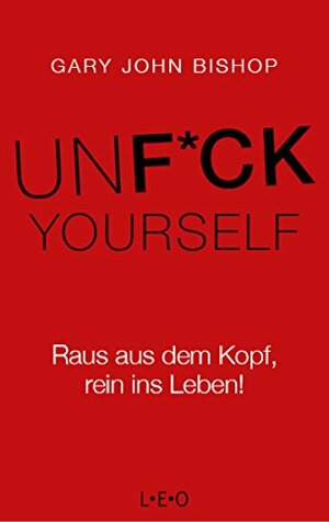 Unfuck Yourself: Raus aus dem Kopf, rein ins Leben! by Gary John Bishop