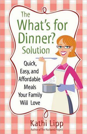 The "What's for Dinner?" Solution: Quick, Easy, and Affordable Meals Your Family Will Love by Kathi Lipp