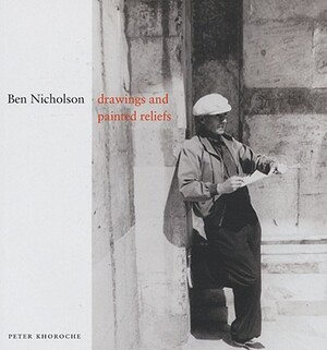 Ben Nicholson: Drawings and Painted Reliefs by Peter Khoroche
