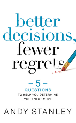 Better Decisions, Fewer Regrets: 5 Questions to Help You Determine Your Next Move by Andy Stanley