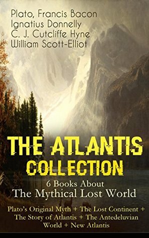 THE ATLANTIS COLLECTION - 6 Books About The Mythical Lost World: Plato's Original Myth + The Lost Continent + The Story of Atlantis + The Antedeluvian World + New Atlantis: The Myth & The Theories by Ignatius L. Donnelly, C. J. Cutcliffe Hyne, Plato, William Scott-Elliot, Sir Francis Bacon