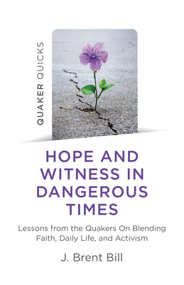 Hope and Witness in Dangerous Times: Lessons from the Quakers on Blending Faith, Daily Life, and Activism by J. Brent Bill