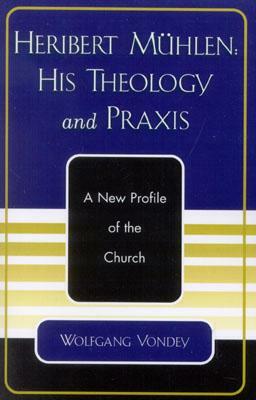 Heribert Mühlen: His Theology and Praxis: A New Profile of the Church by Wolfgang Vondey