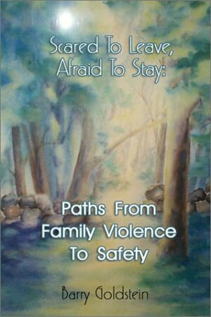 Scared To Leave, Afraid To Stay: Paths From Family Violence To Safety by Barry Goldstein