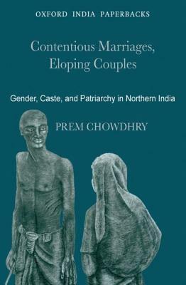Contentious Marriages, Eloping Couples: Gender, Caste, and Patriarchy in Northern India by Prem Chowdhry