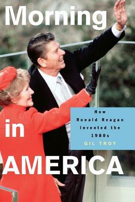 Morning in America: How Ronald Reagan Invented the 1980's by Gil Troy