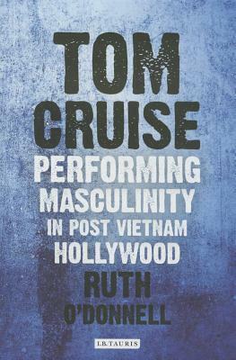 Tom Cruise: Performing Masculinity in Post Vietnam Hollywood by Ruth O'Donnell