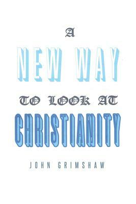 A New Way to Look at Christianity by John Grimshaw